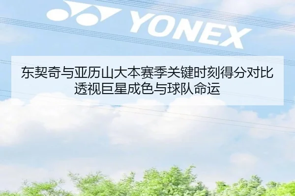 东契奇与亚历山大本赛季关键时刻得分对比透视巨星成色与球队命运