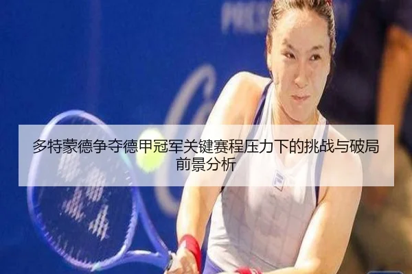 多特蒙德争夺德甲冠军关键赛程压力下的挑战与破局前景分析