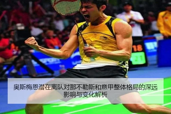 奥斯梅恩潜在离队对那不勒斯和意甲整体格局的深远影响与变化解析