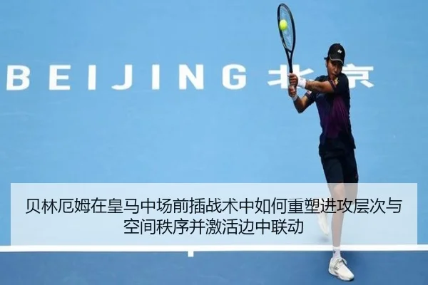 贝林厄姆在皇马中场前插战术中如何重塑进攻层次与空间秩序并激活边中联动 - kaiyun