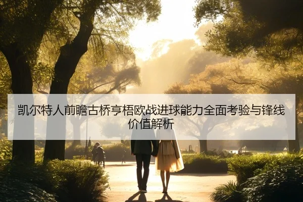 凯尔特人前瞻古桥亨梧欧战进球能力全面考验与锋线价值解析
