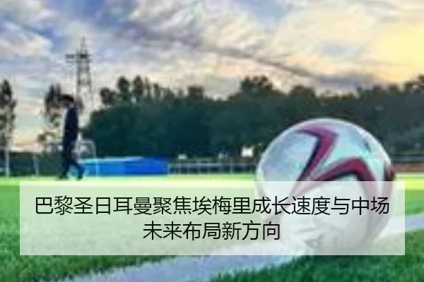 巴黎圣日耳曼聚焦埃梅里成长速度与中场未来布局新方向